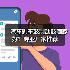 汽车刹车鼓制动鼓哪家好？专业厂家推荐