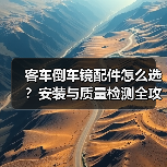 客车倒车镜配件怎么选？安装与质量检测全攻略（图4）