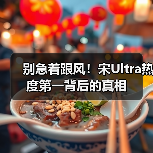 别急着跟风！宋Ultra热度第一背后的真相（图1）