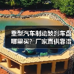重型汽车制动鼓刹车盘哪里买？厂家直供靠谱渠道（图4）