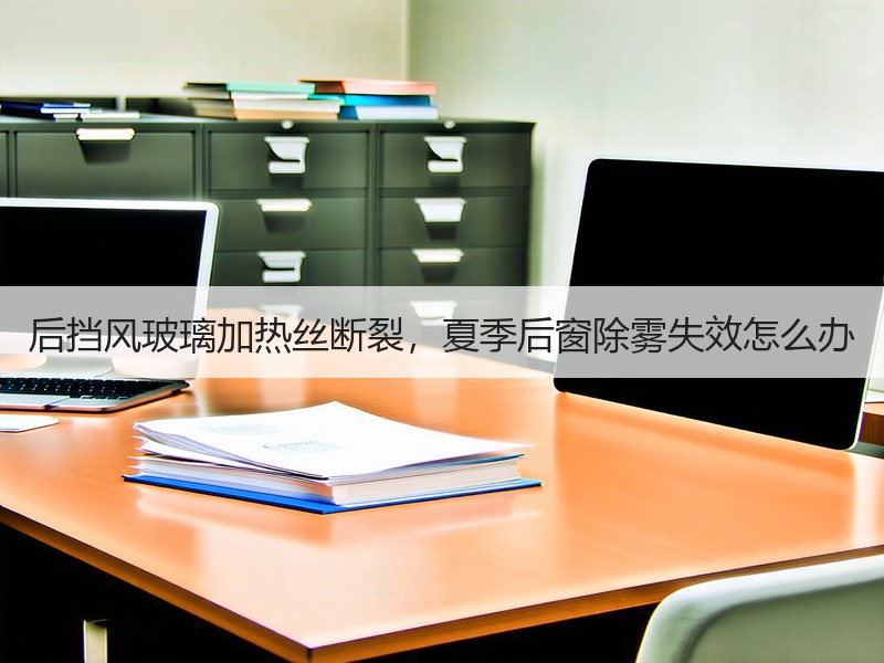 后挡风玻璃加热丝断裂，夏季后窗除雾失效怎