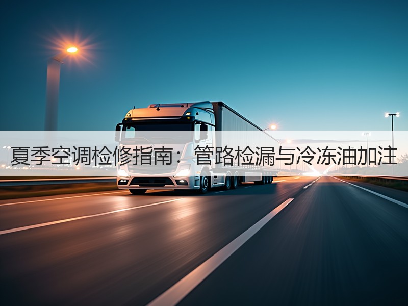 夏季空调检修指南：管路检漏与冷冻油加注