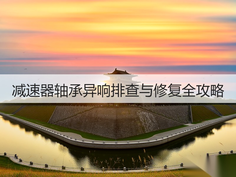 减速器轴承异响排查与修复全攻略