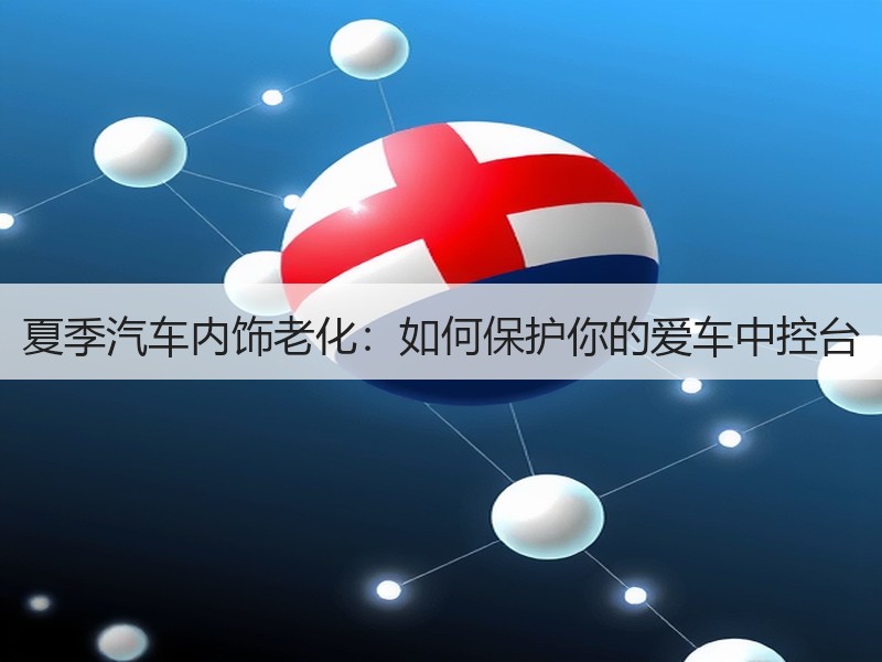 夏季汽车内饰老化：如何保护你的爱车中控台